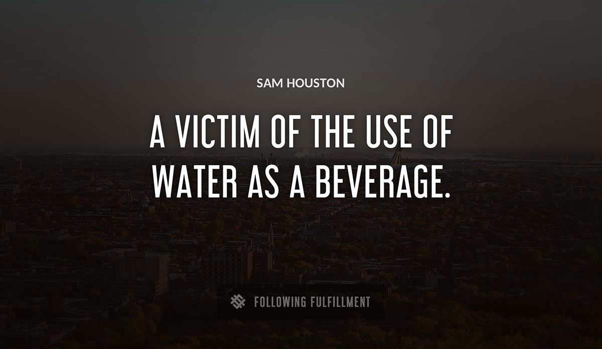 a victim of the use of water as a beverage Sam Houston quote