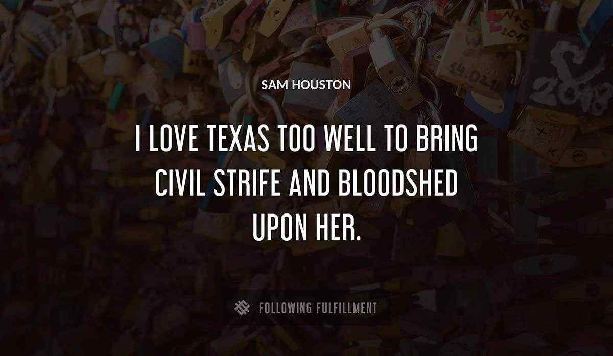 i love texas too well to bring civil strife and bloodshed upon her Sam Houston quote