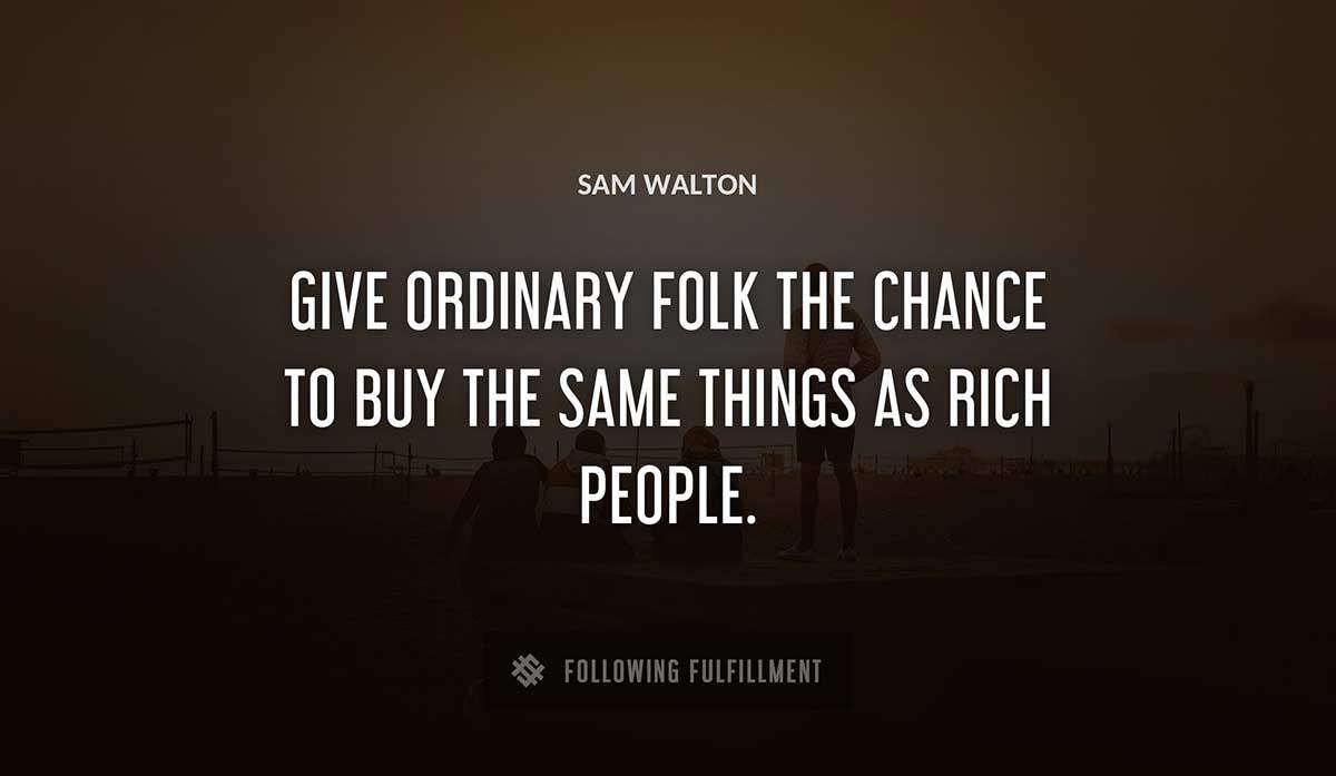 give ordinary folk the chance to buy the same things as rich people Sam Walton quote