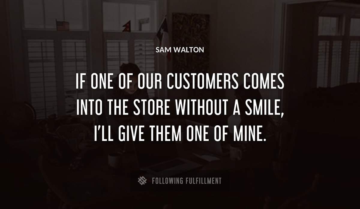 if one of our customers comes into the store without a smile i ll give them one of mine Sam Walton quote