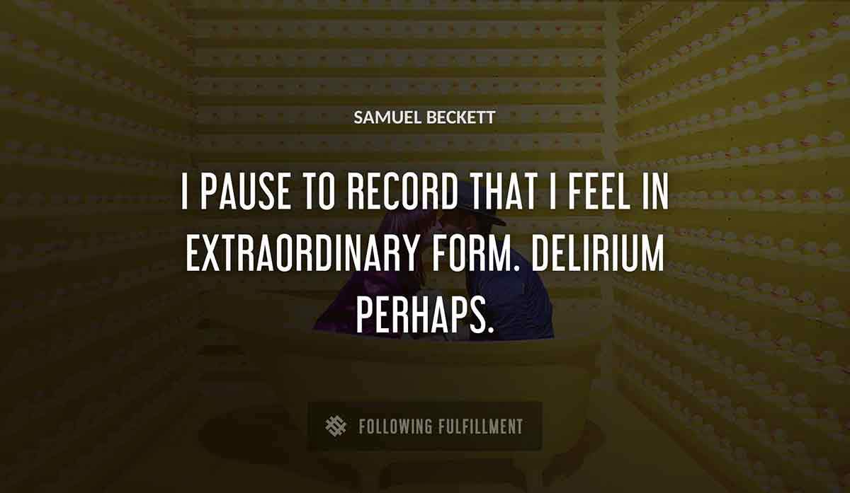 i pause to record that i feel in extraordinary form delirium perhaps Samuel Beckett quote