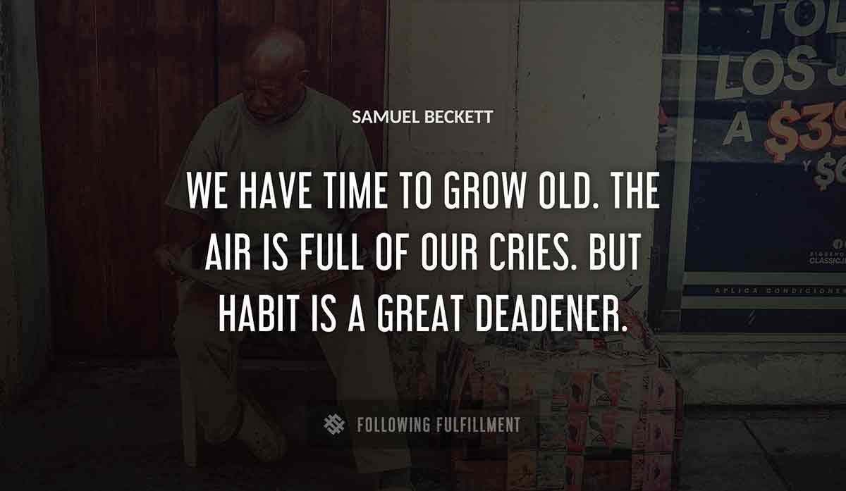 we have time to grow old the air is full of our cries but habit is a great deadener Samuel Beckett quote
