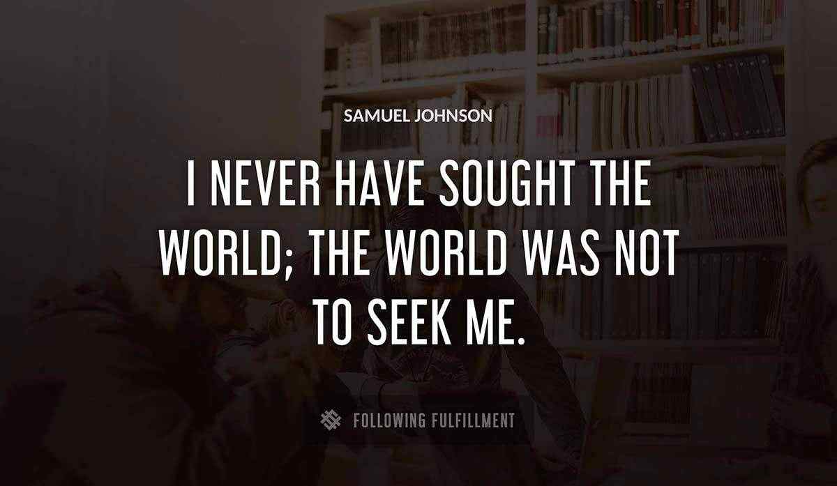 i never have sought the world the world was not to seek me Samuel Johnson quote