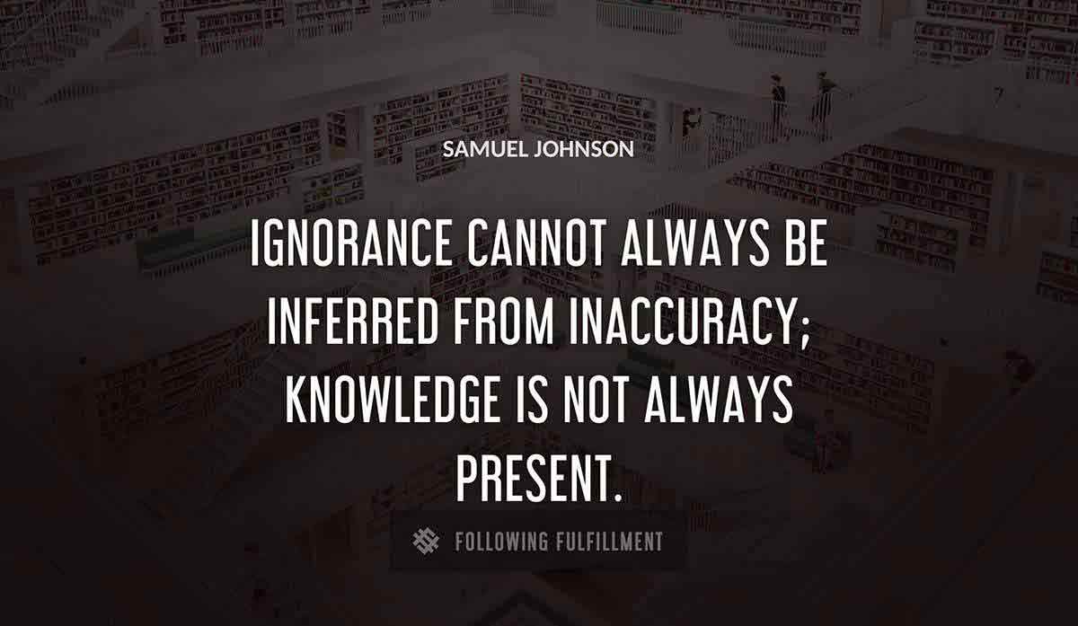 ignorance cannot always be inferred from inaccuracy knowledge is not always present Samuel Johnson quote