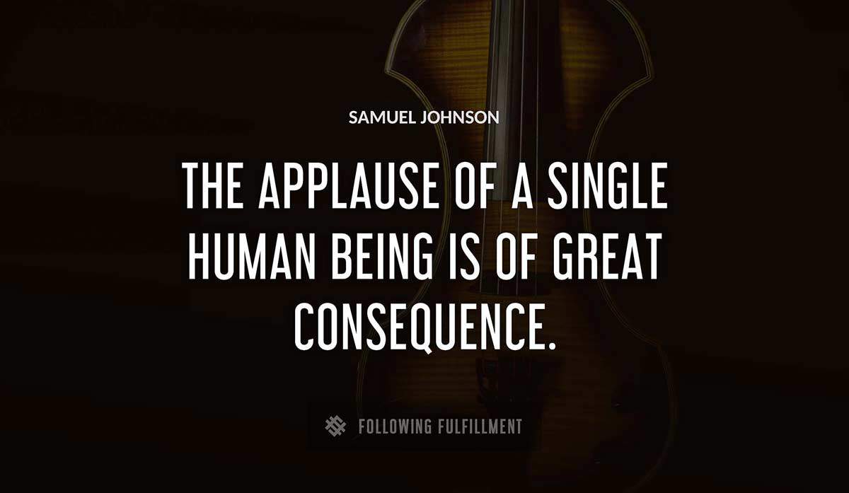 the applause of a single human being is of great consequence Samuel Johnson quote