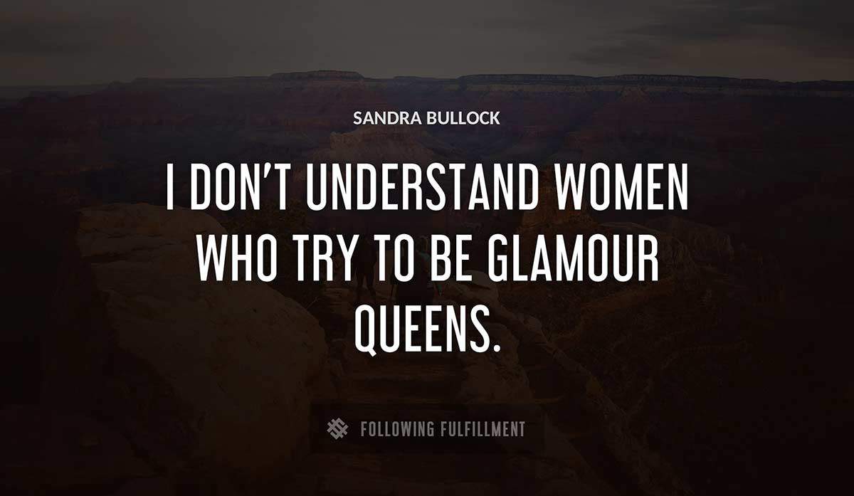 i don t understand women who try to be glamour queens Sandra Bullock quote