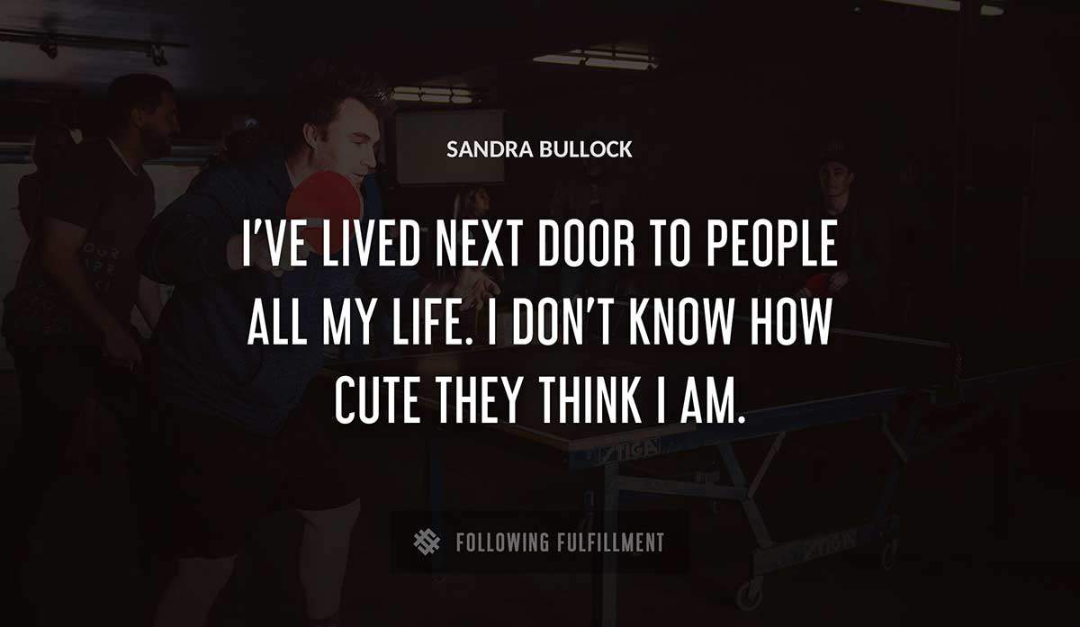 i ve lived next door to people all my life i don t know how cute they think i am Sandra Bullock quote