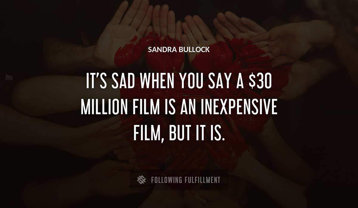 it s sad when you say a 30 million film is an inexpensive film but it is Sandra Bullock quote