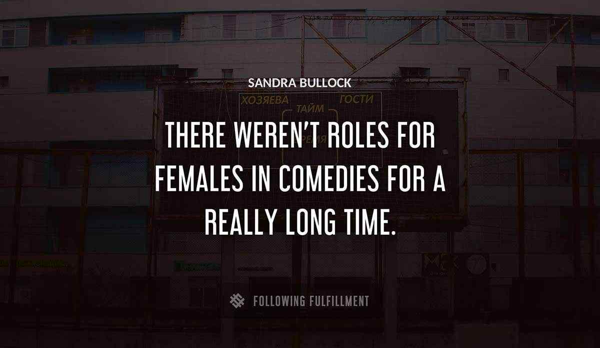 there weren t roles for females in comedies for a really long time Sandra Bullock quote