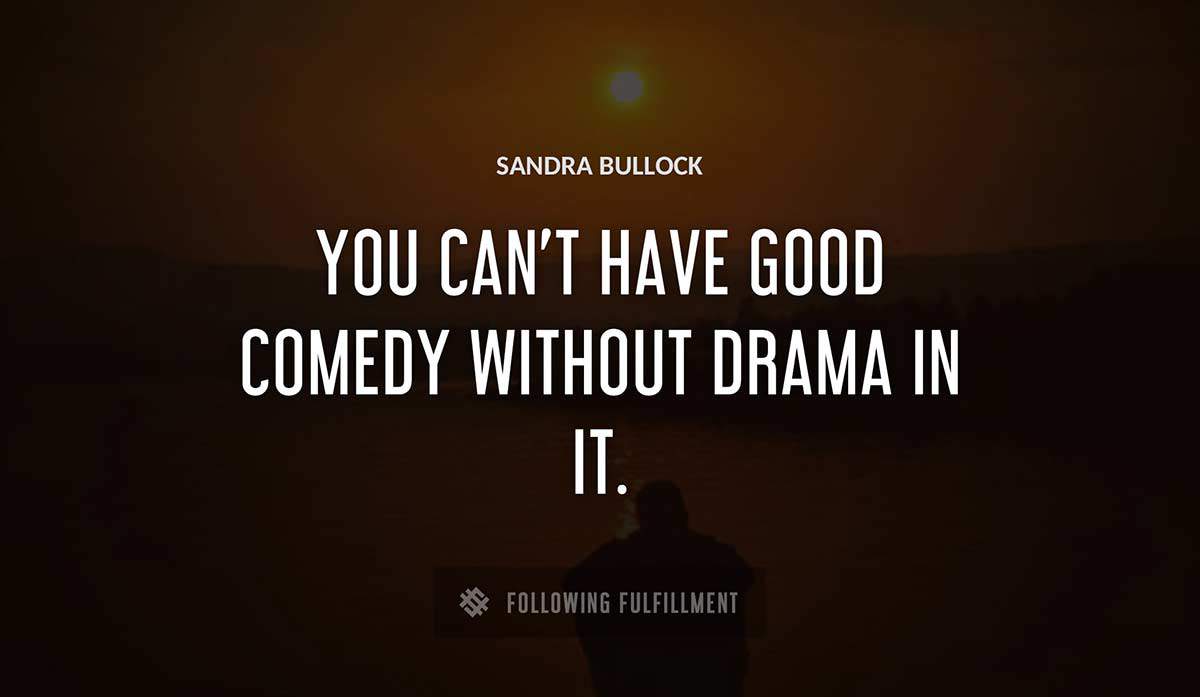 you can t have good comedy without drama in it Sandra Bullock quote