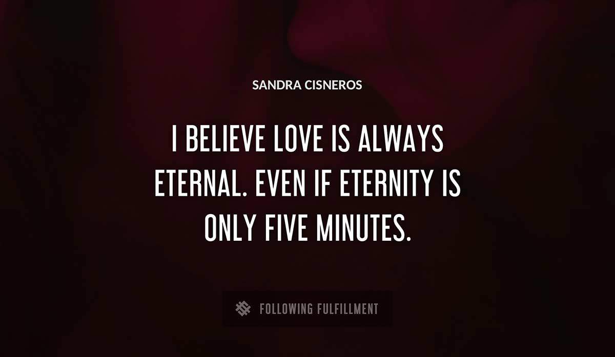 i believe love is always eternal even if eternity is only five minutes Sandra Cisneros quote