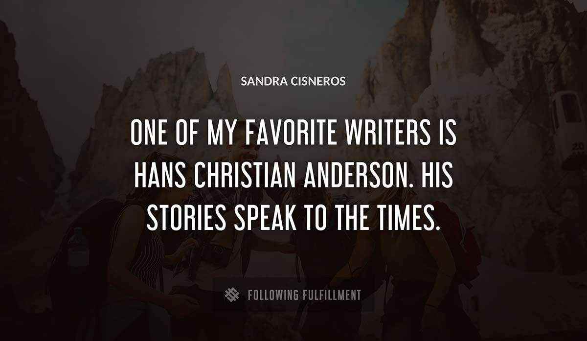 one of my favorite writers is hans christian anderson his stories speak to the times Sandra Cisneros quote