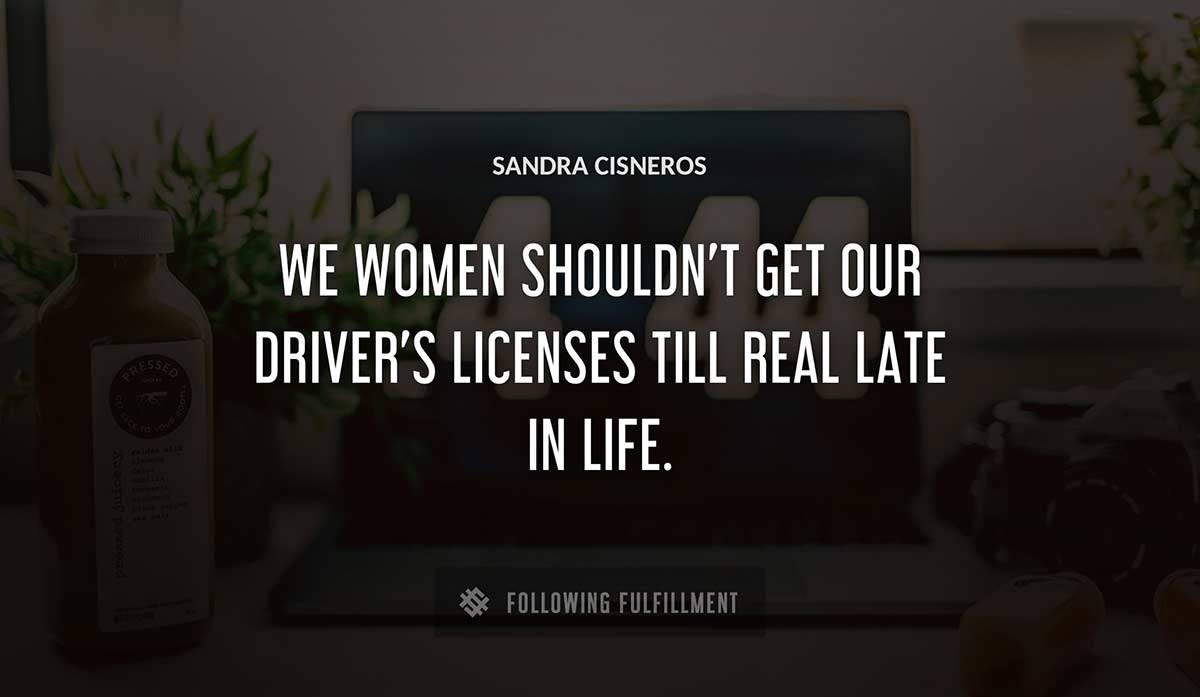 we women shouldn t get our driver s licenses till real late in life Sandra Cisneros quote