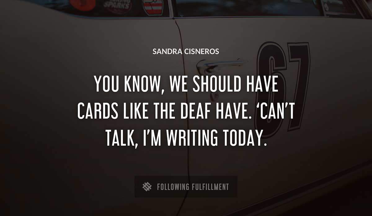 you know we should have cards like the deaf have can t talk i m writing today Sandra Cisneros quote