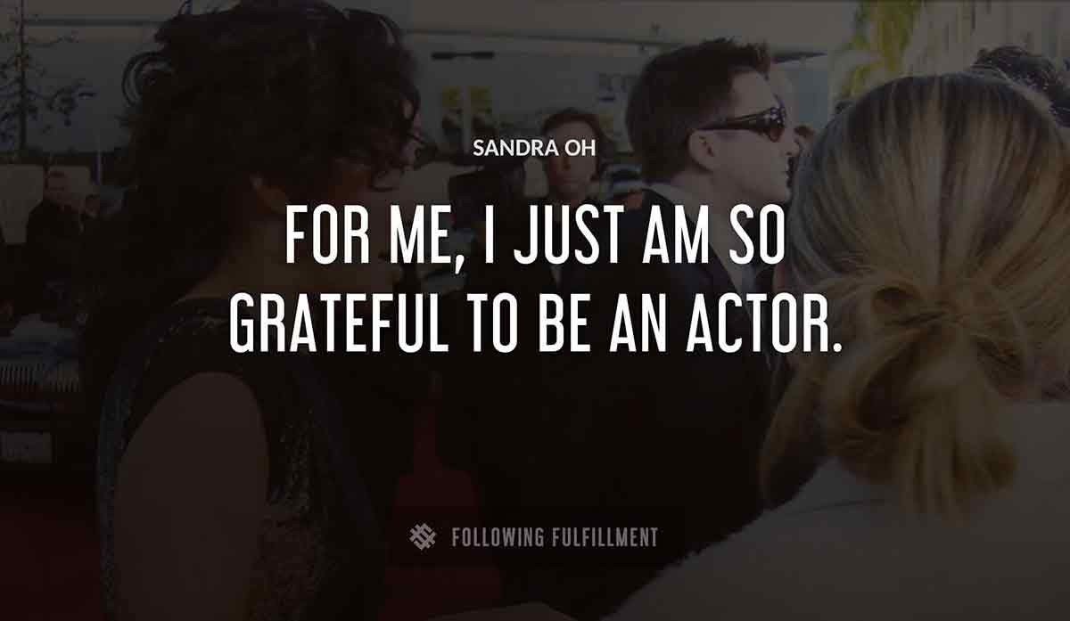 for me i just am so grateful to be an actor Sandra Oh quote