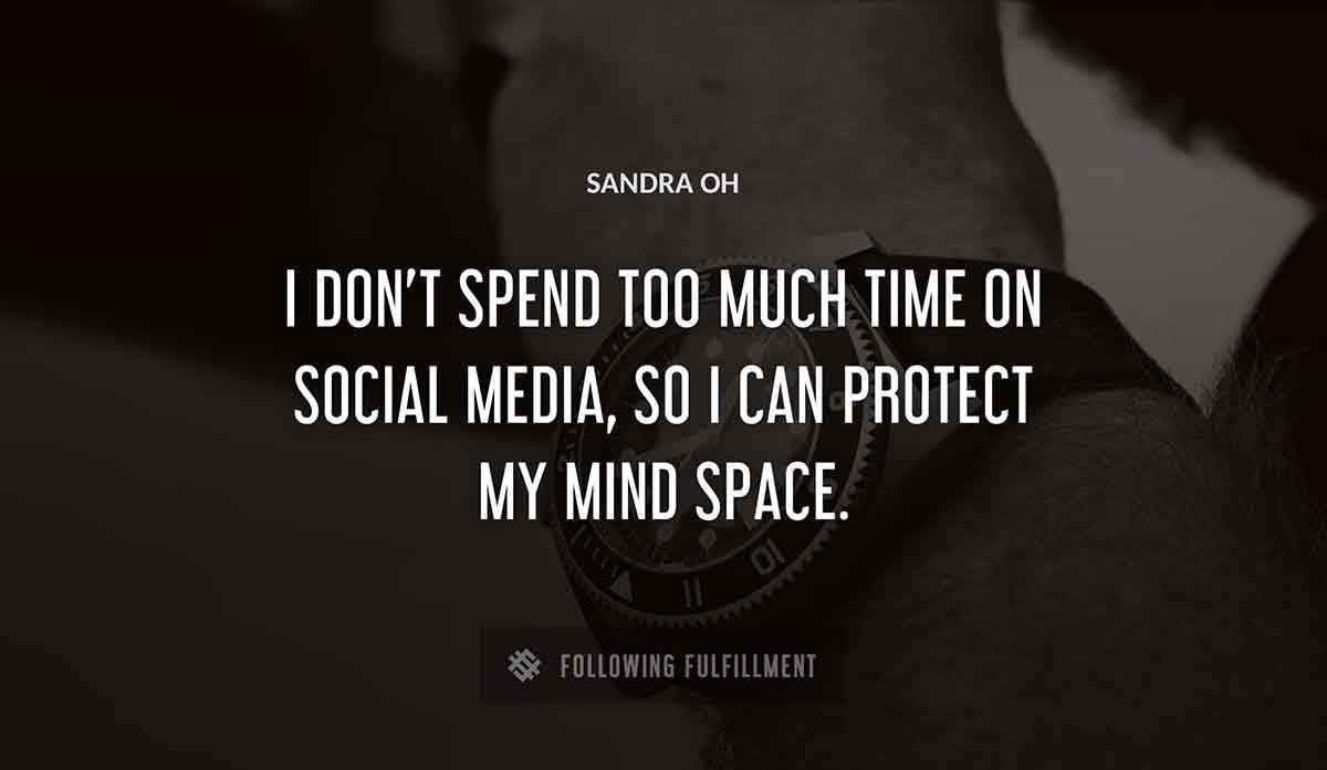 i don t spend too much time on social media so i can protect my mind space Sandra Oh quote