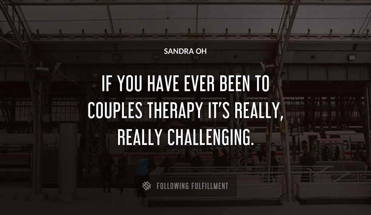 if you have ever been to couples therapy it s really really challenging Sandra Oh quote