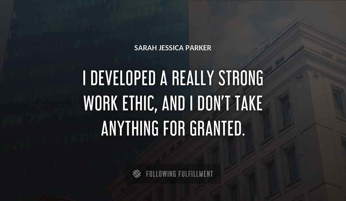 i developed a really strong work ethic and i don t take anything for granted Sarah Jessica Parker quote