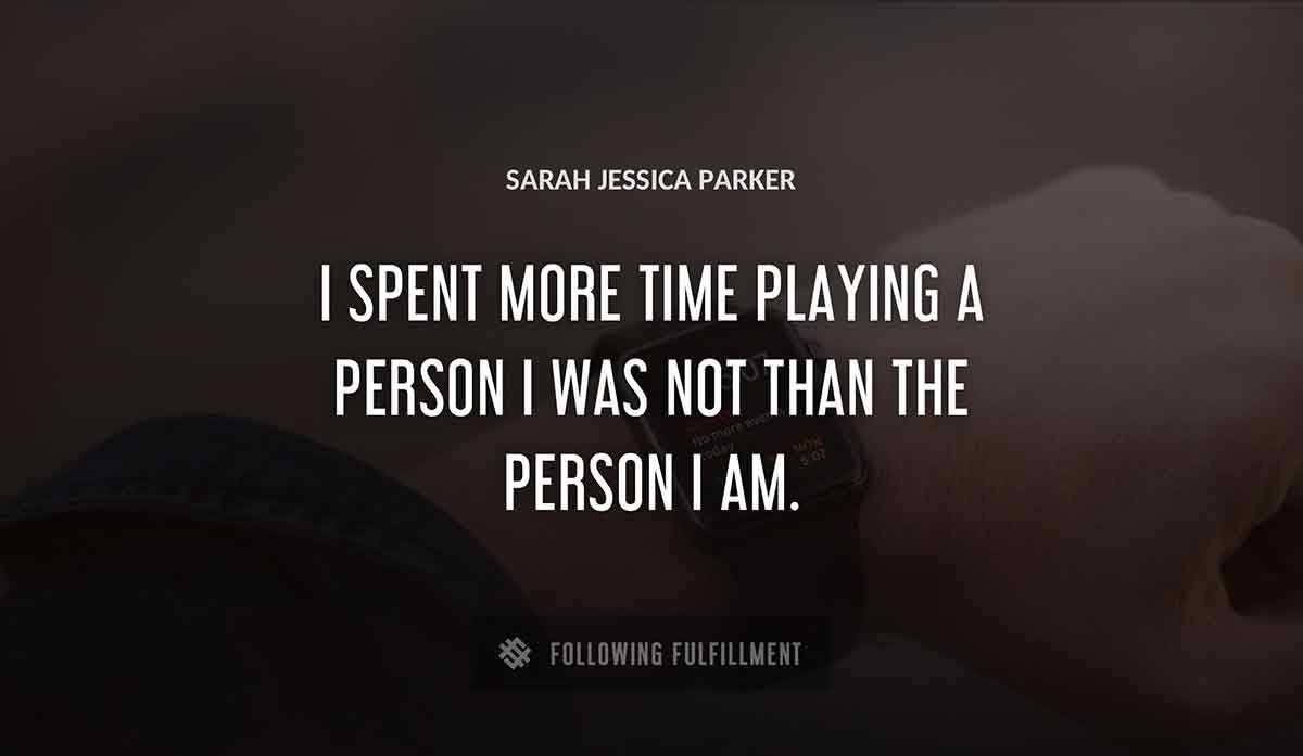 i spent more time playing a person i was not than the person i am Sarah Jessica Parker quote