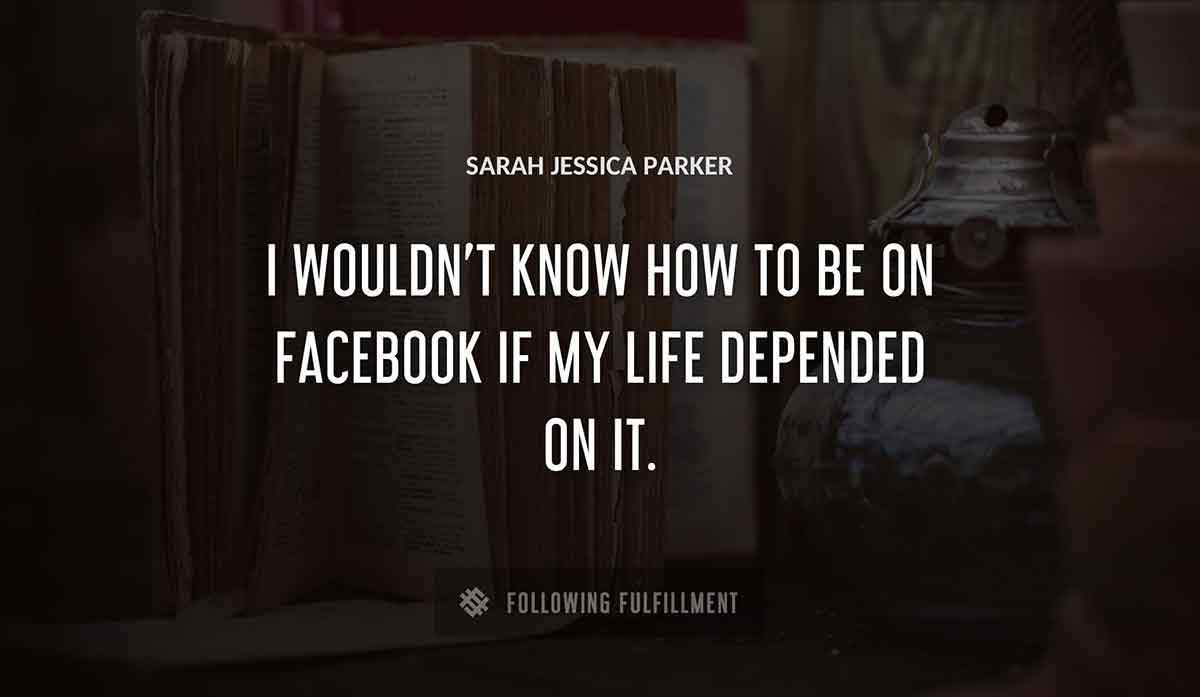 i wouldn t know how to be on facebook if my life depended on it Sarah Jessica Parker quote