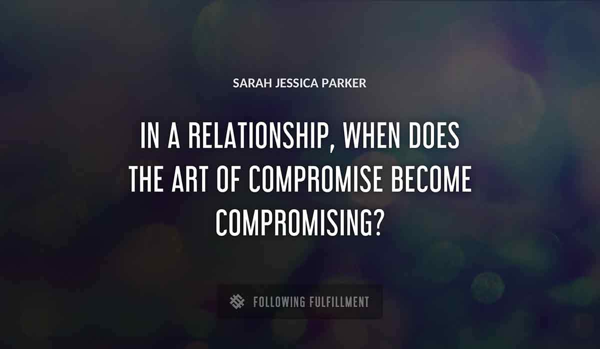 in a relationship when does the art of compromise become compromising Sarah Jessica Parker quote