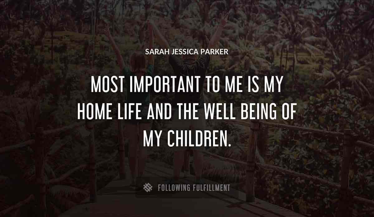 most important to me is my home life and the well being of my children Sarah Jessica Parker quote