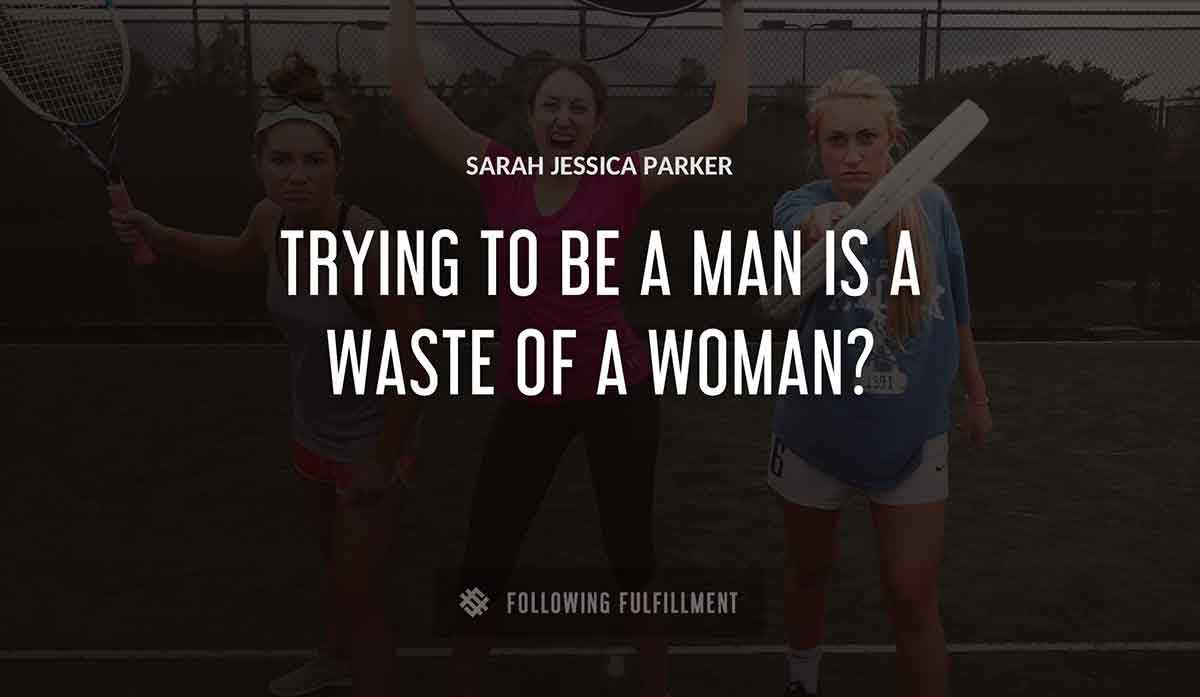 trying to be a man is a waste of a woman Sarah Jessica Parker quote
