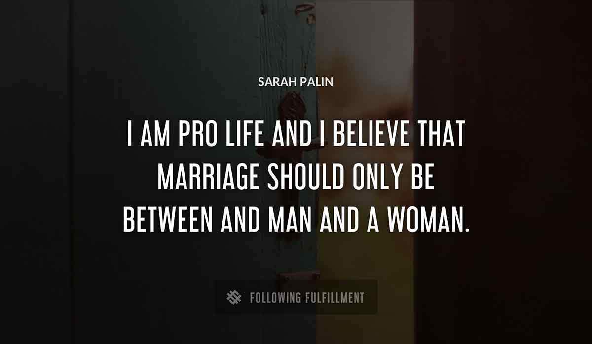 i am pro life and i believe that marriage should only be between and man and a woman Sarah Palin quote