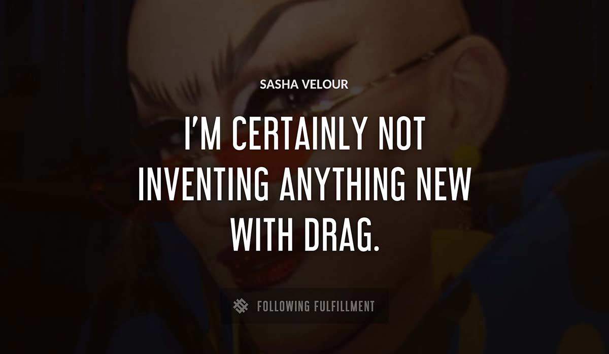 i m certainly not inventing anything new with drag Sasha Velour quote
