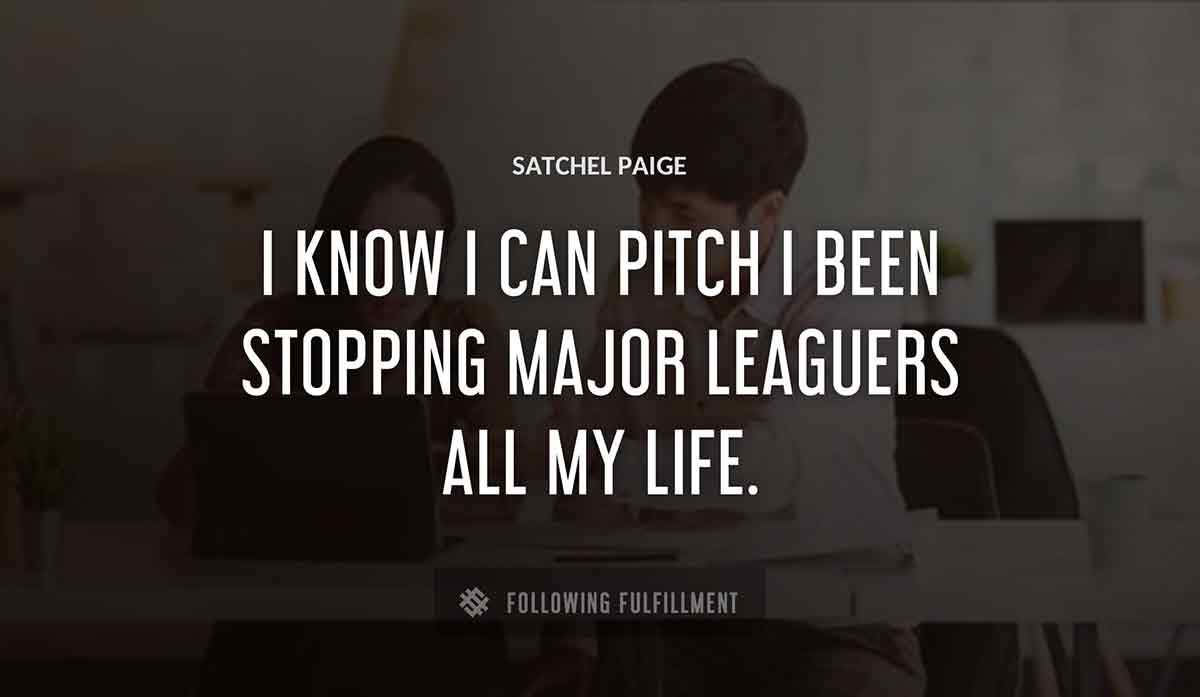 i know i can pitch i been stopping major leaguers all my life Satchel Paige quote