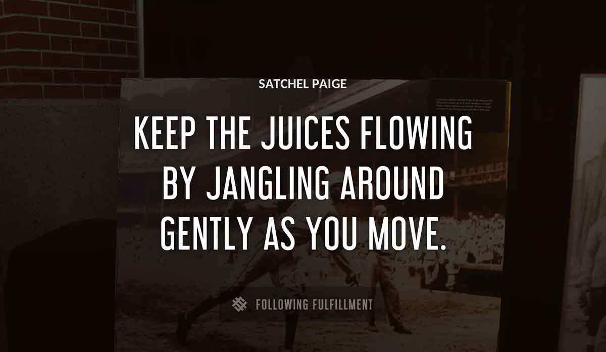keep the juices flowing by jangling around gently as you move Satchel Paige quote