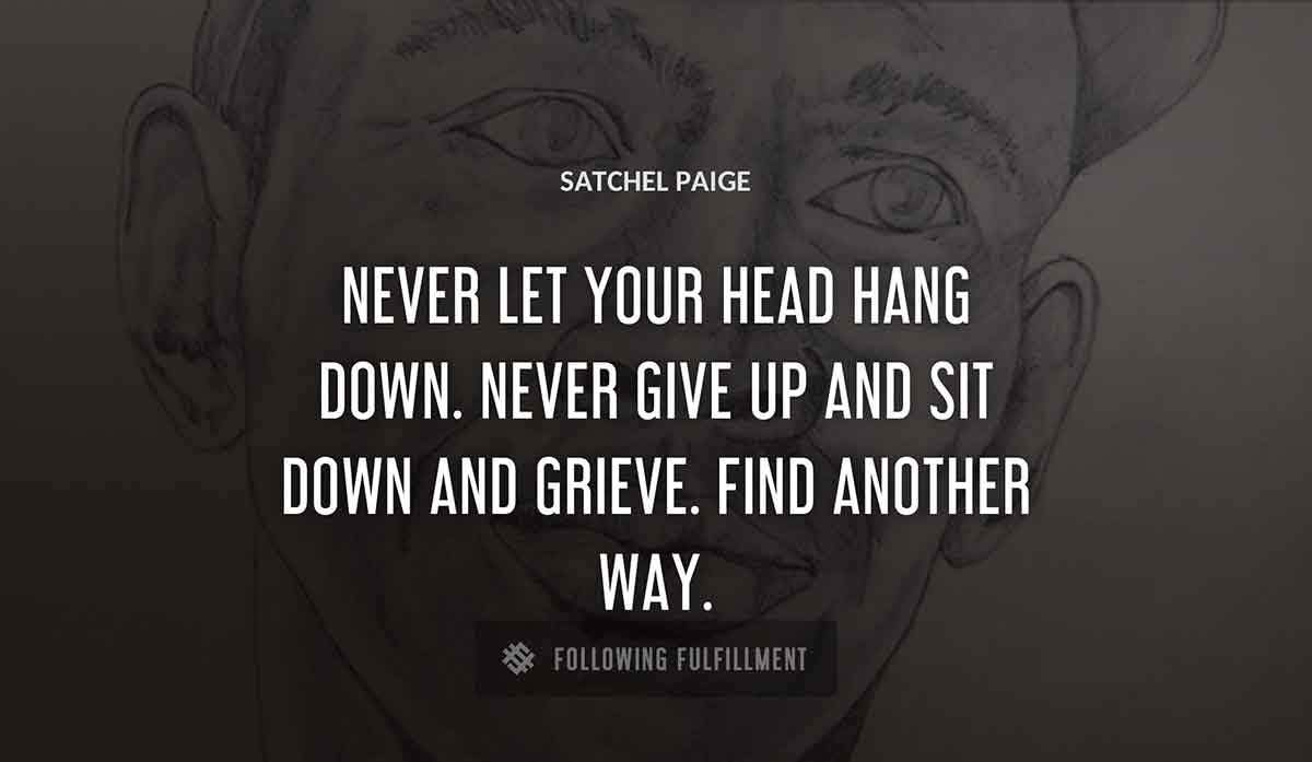never let your head hang down never give up and sit down and grieve find another way Satchel Paige quote