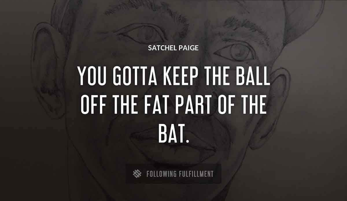 you gotta keep the ball off the fat part of the bat Satchel Paige quote