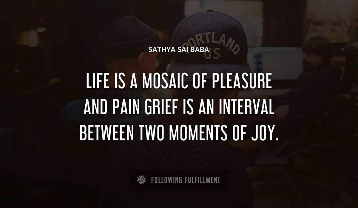 life is a mosaic of pleasure and pain grief is an interval between two moments of joy Sathya Sai Baba quote