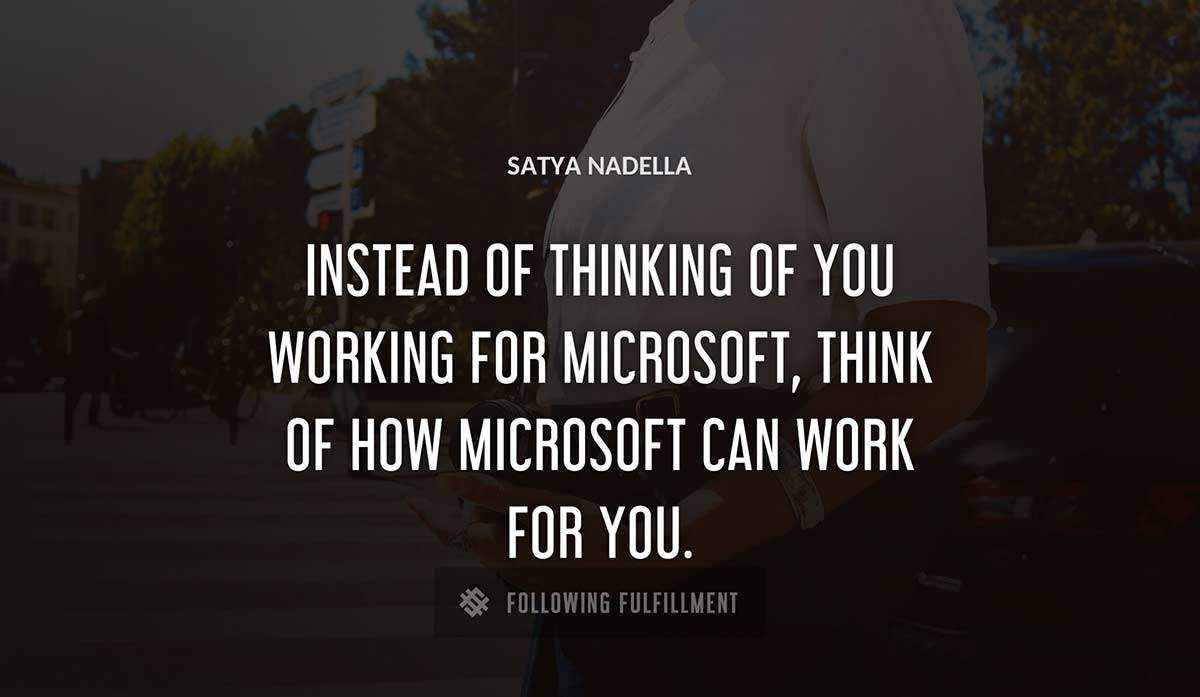 instead of thinking of you working for microsoft think of how microsoft can work for you Satya Nadella quote