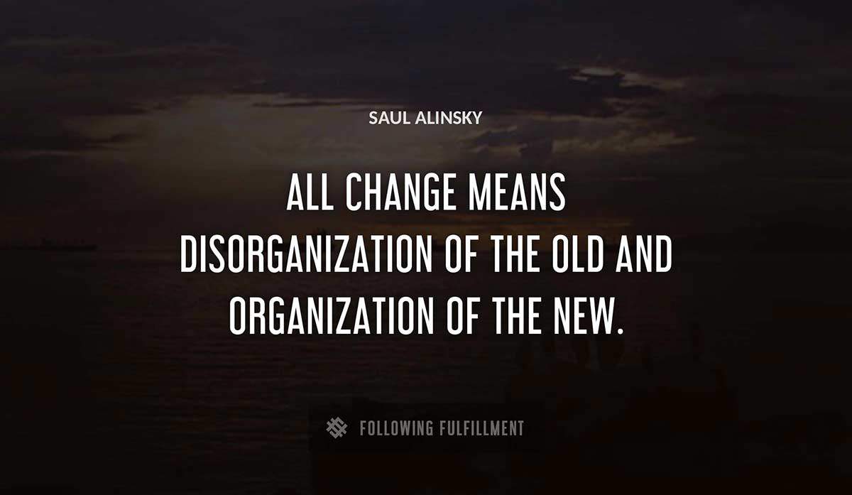 all change means disorganization of the old and organization of the new Saul Alinsky quote