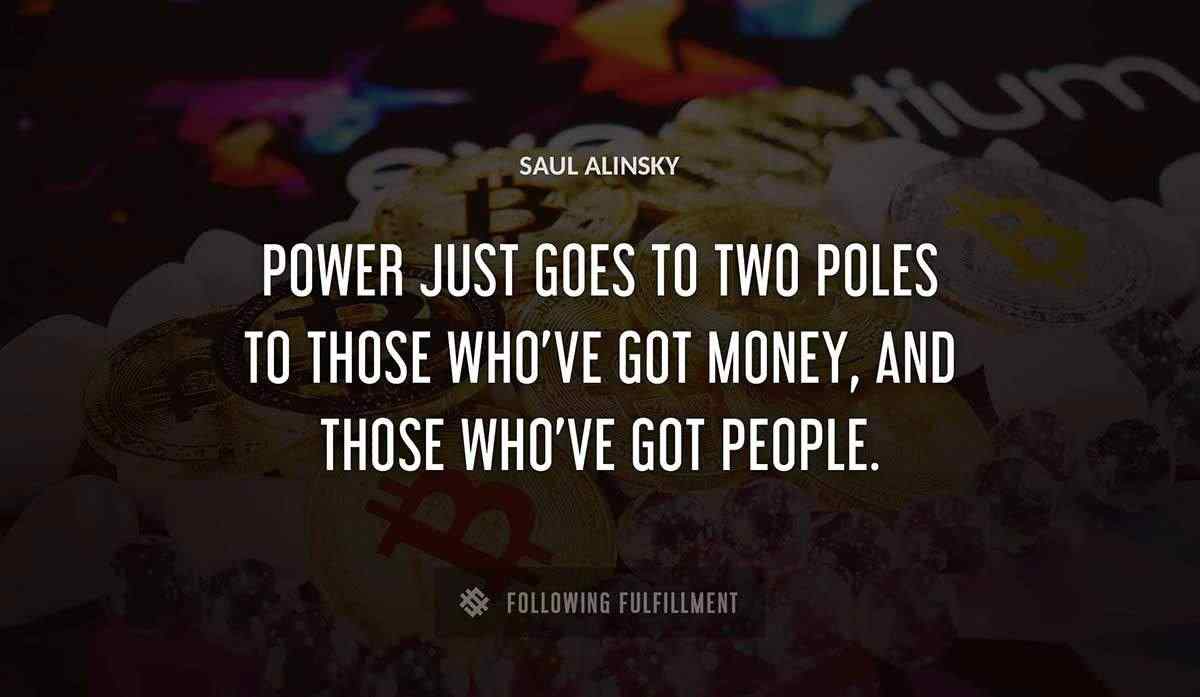 power just goes to two poles to those who ve got money and those who ve got people Saul Alinsky quote