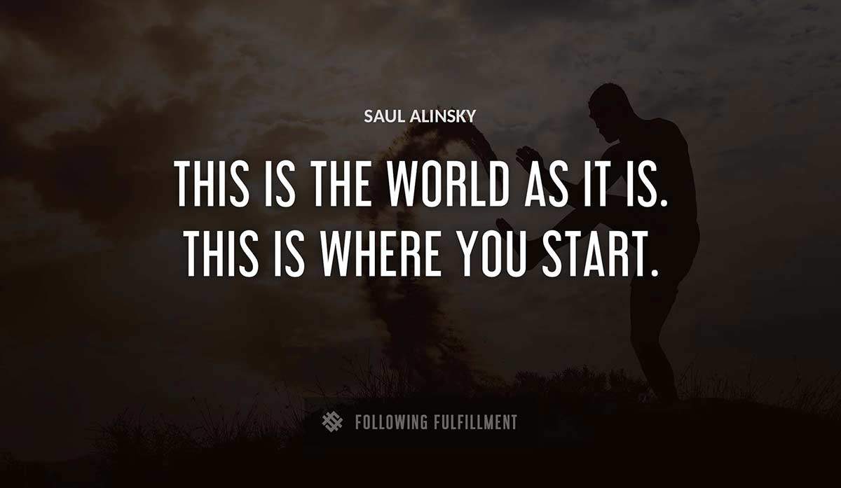 this is the world as it is this is where you start Saul Alinsky quote