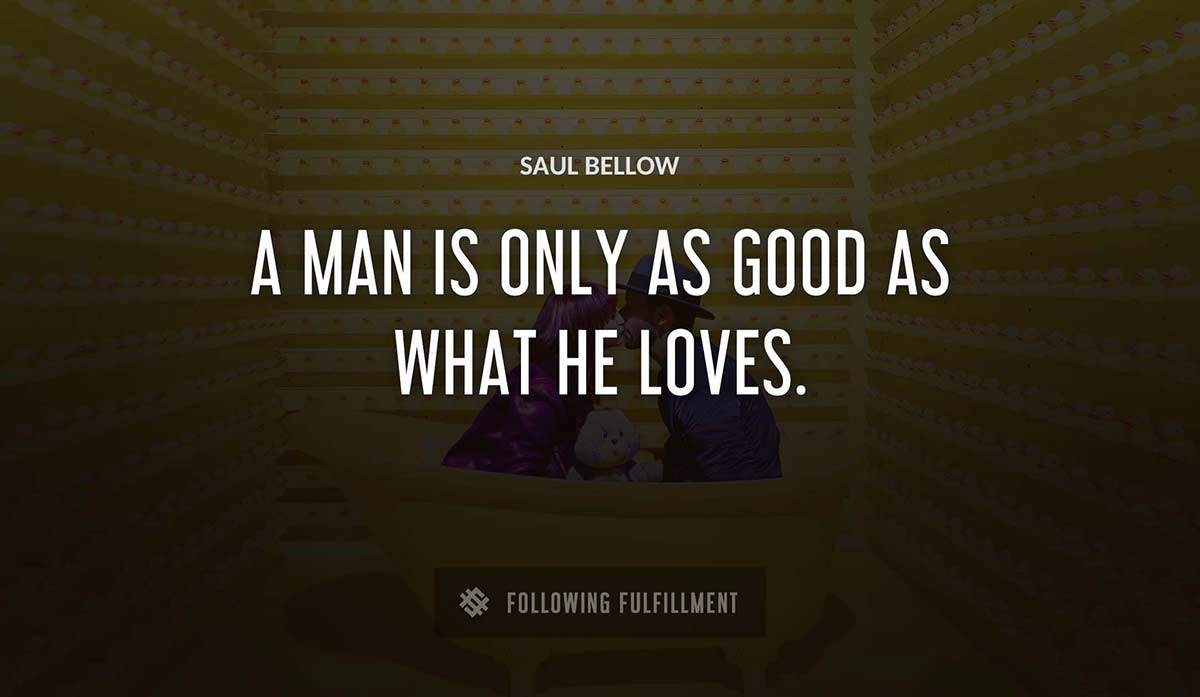 a man is only as good as what he loves Saul Bellow quote
