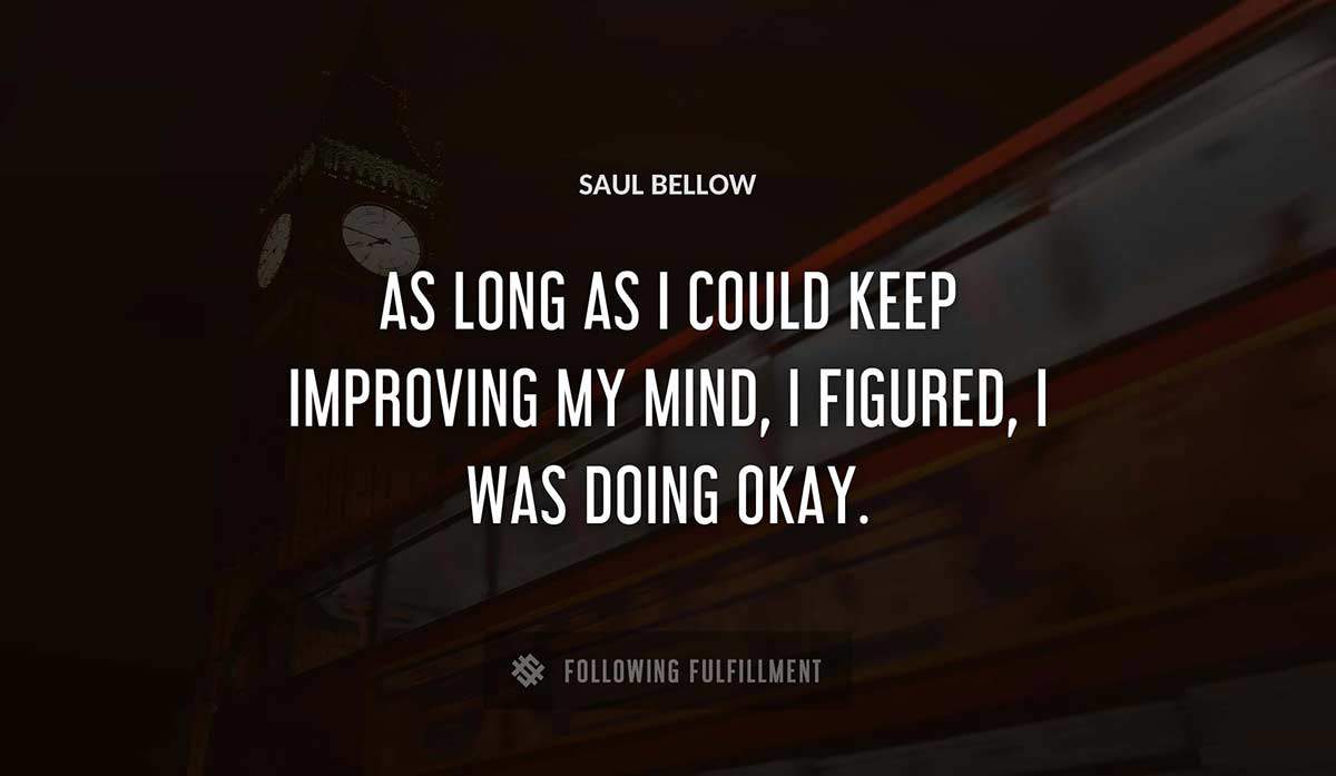 as long as i could keep improving my mind i figured i was doing okay Saul Bellow quote