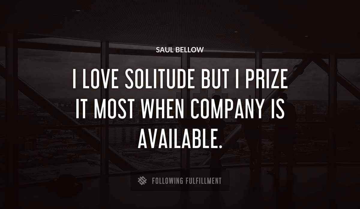 i love solitude but i prize it most when company is available Saul Bellow quote