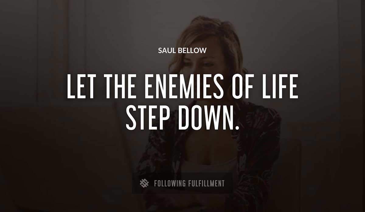 let the enemies of life step down Saul Bellow quote