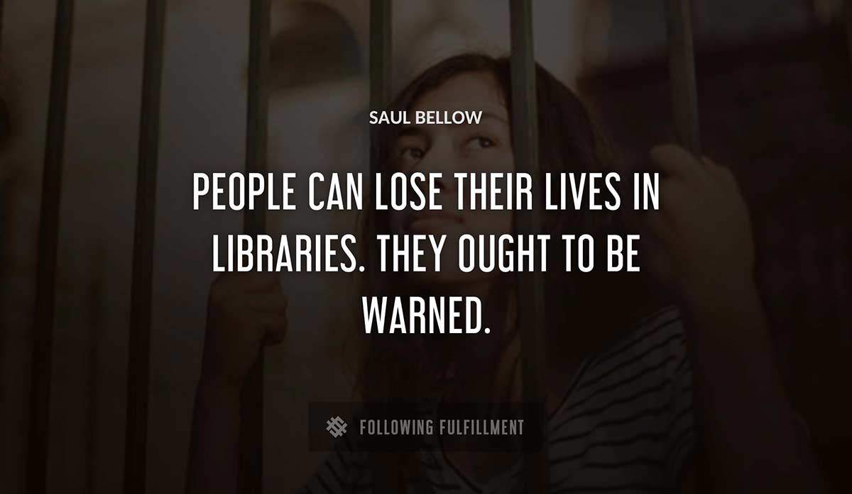 people can lose their lives in libraries they ought to be warned Saul Bellow quote