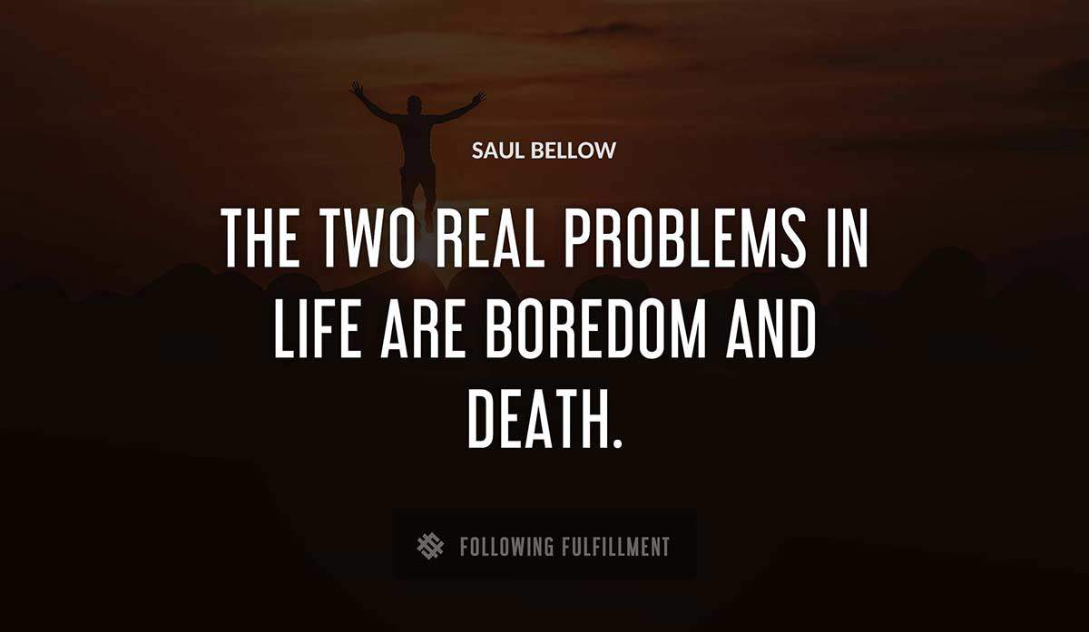 the two real problems in life are boredom and death Saul Bellow quote