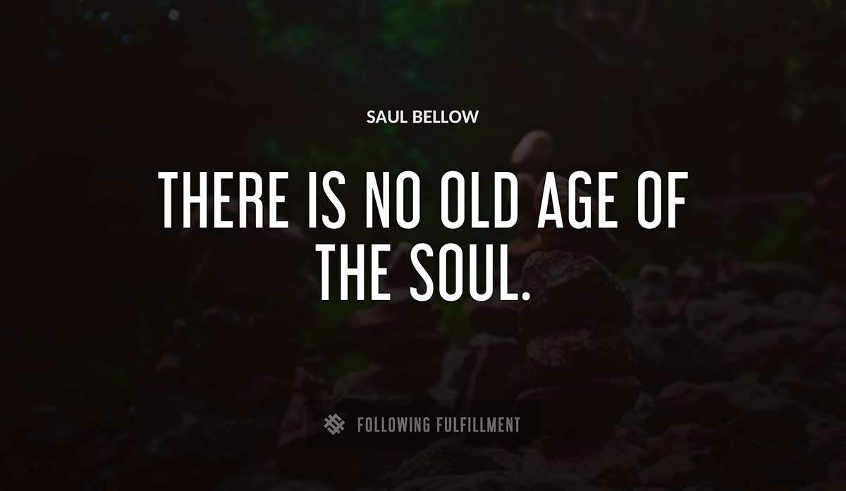 there is no old age of the soul Saul Bellow quote