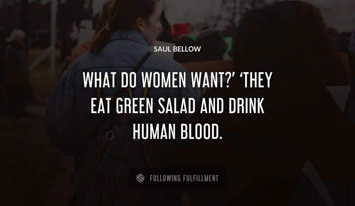 what do women want they eat green salad and drink human blood Saul Bellow quote