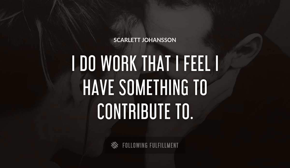 i do work that i feel i have something to contribute to Scarlett Johansson quote