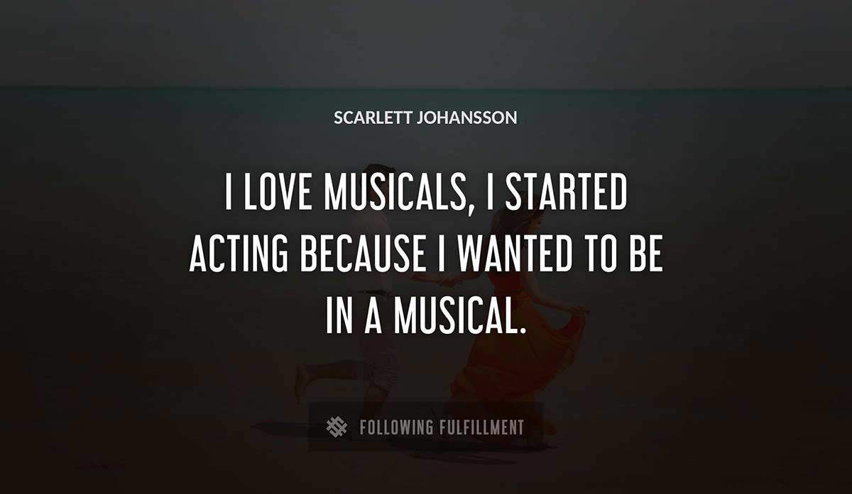 i love musicals i started acting because i wanted to be in a musical Scarlett Johansson quote