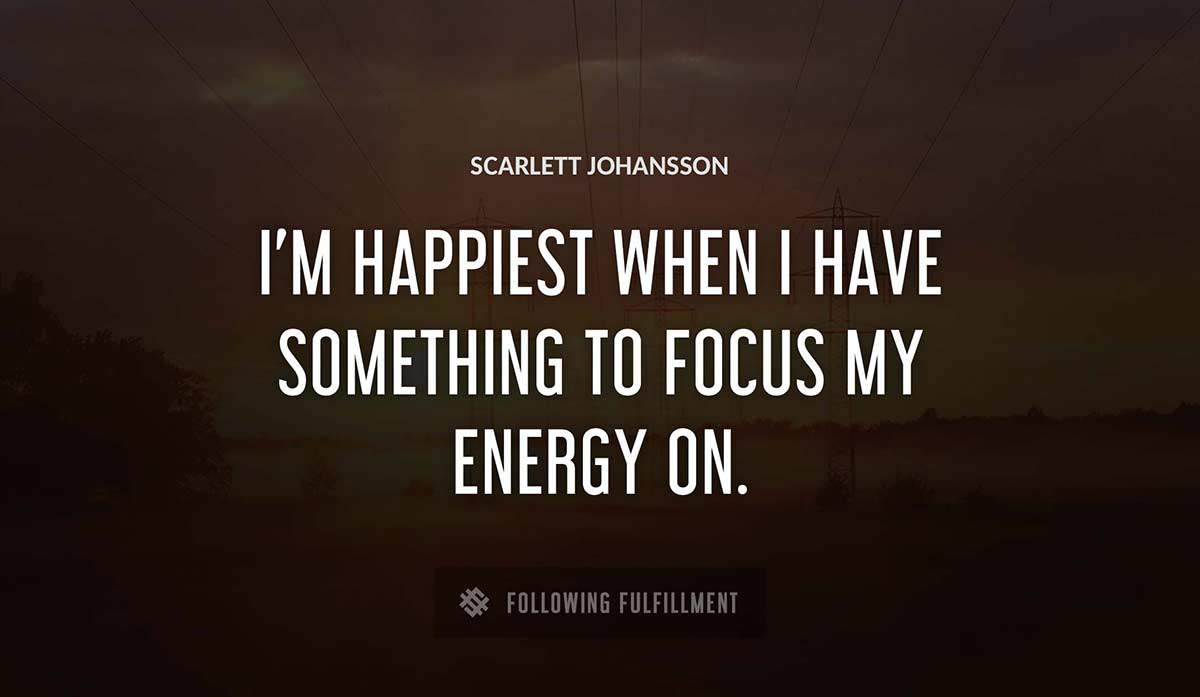 i m happiest when i have something to focus my energy on Scarlett Johansson quote
