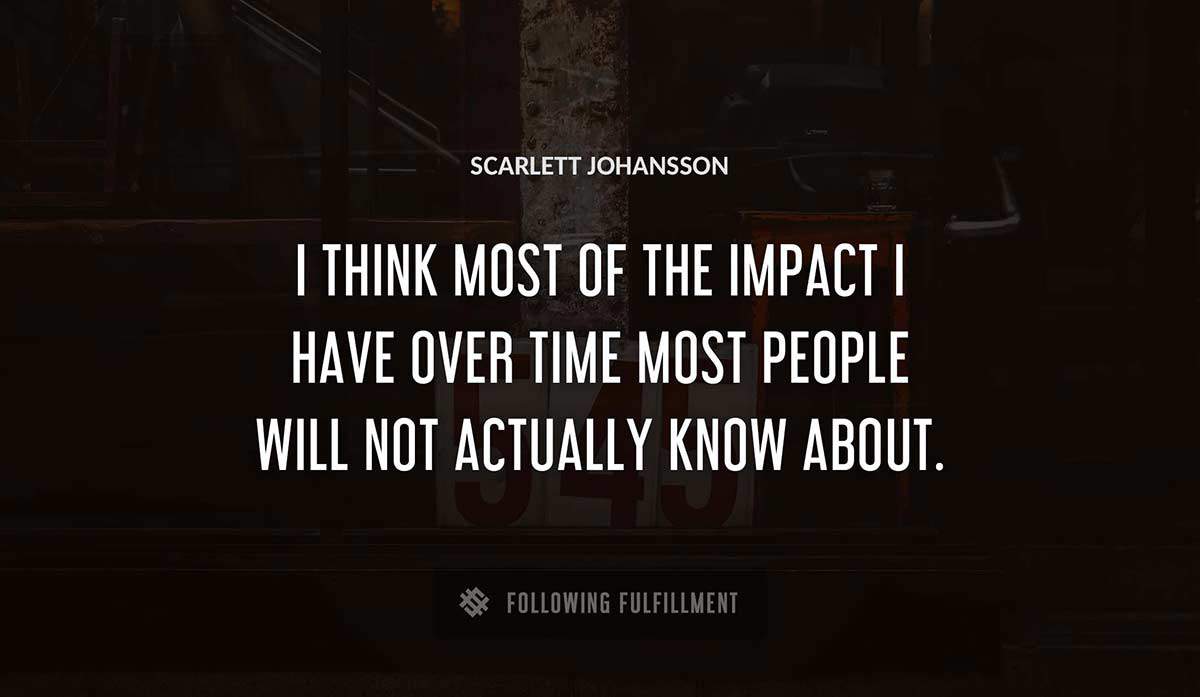 i think most of the impact i have over time most people will not actually know about Scarlett Johansson quote